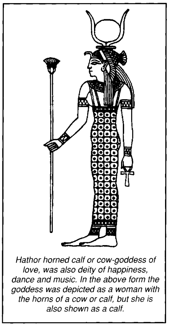 Hathor horned calf or cow-goddess of love, was also deity of happiness, dance and music. In the above form the goddess was depicted as a woman with the horns of a cow or calf, but she is also shown as a calf.